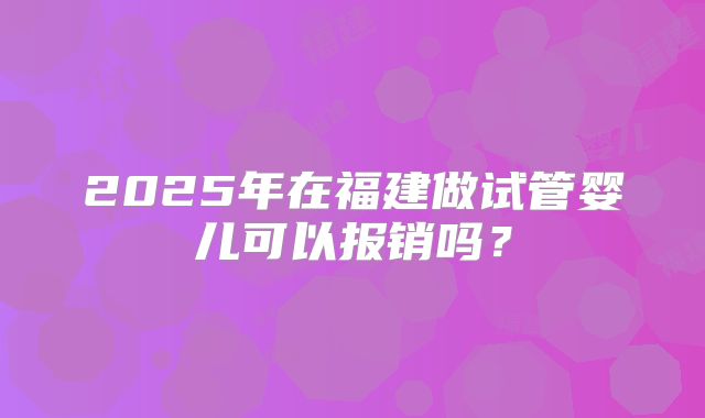 2025年在福建做试管婴儿可以报销吗？