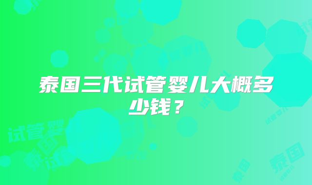 泰国三代试管婴儿大概多少钱?