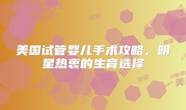 美国试管婴儿手术攻略,明星热衷的生育选择