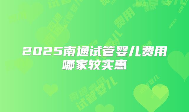 2025南通试管婴儿费用哪家较实惠