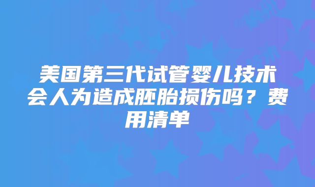 美国第三代试管婴儿技术会人为造成胚胎损伤吗？费用清单