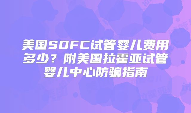 美国SDFC试管婴儿费用多少？附美国拉霍亚试管婴儿中心防骗指南