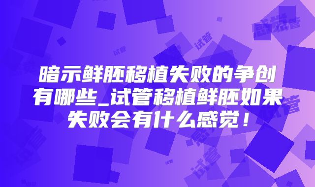 暗示鲜胚移植失败的争创有哪些_试管移植鲜胚如果失败会有什么感觉！