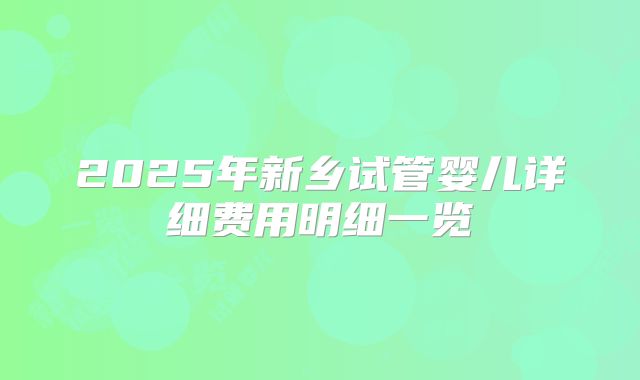 2025年新乡试管婴儿详细费用明细一览