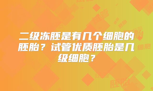 二级冻胚是有几个细胞的胚胎？试管优质胚胎是几级细胞？