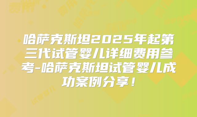 哈萨克斯坦2025年起第三代试管婴儿详细费用参考-哈萨克斯坦试管婴儿成功案例分享！
