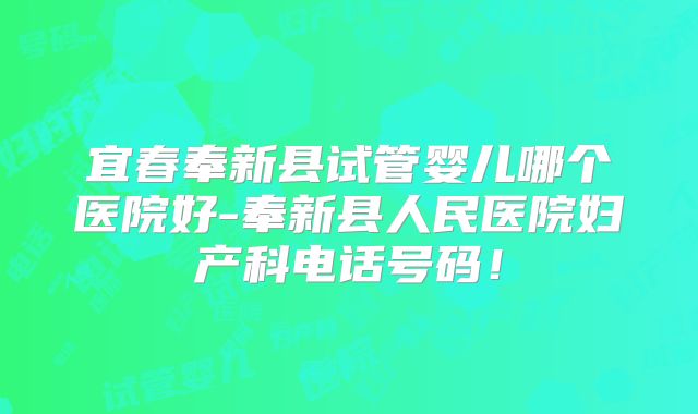 宜春奉新县试管婴儿哪个医院好-奉新县人民医院妇产科电话号码!