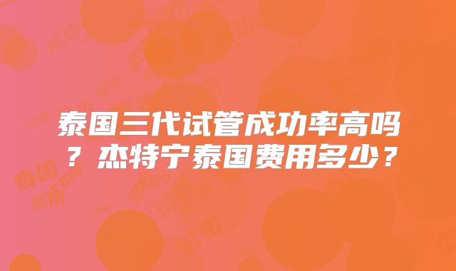 泰国三代试管成功率高吗？杰特宁泰国费用多少？