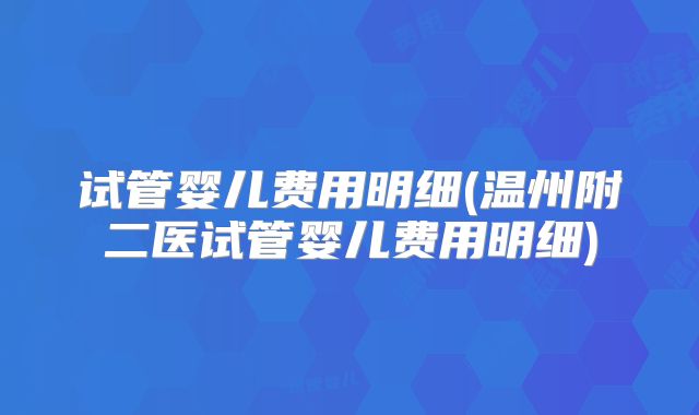 试管婴儿费用明细(温州附二医试管婴儿费用明细)