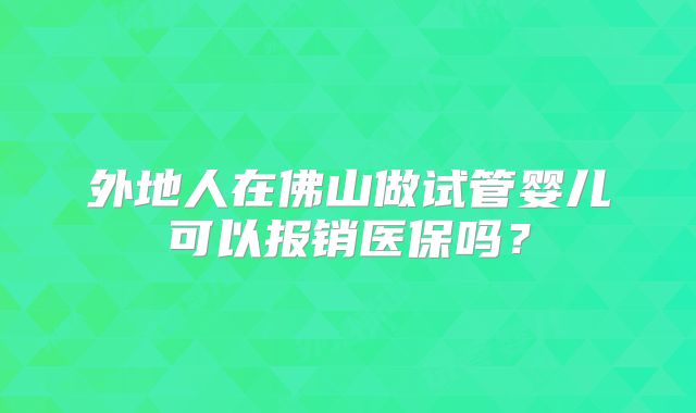 外地人在佛山做试管婴儿可以报销医保吗?