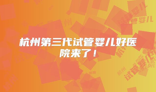杭州第三代试管婴儿好医院来了！