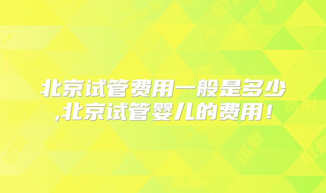 北京试管费用一般是多少,北京试管婴儿的费用！