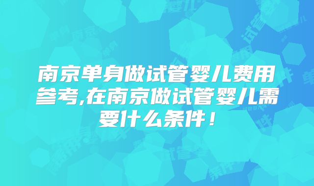 南京单身做试管婴儿费用参考,在南京做试管婴儿需要什么条件！