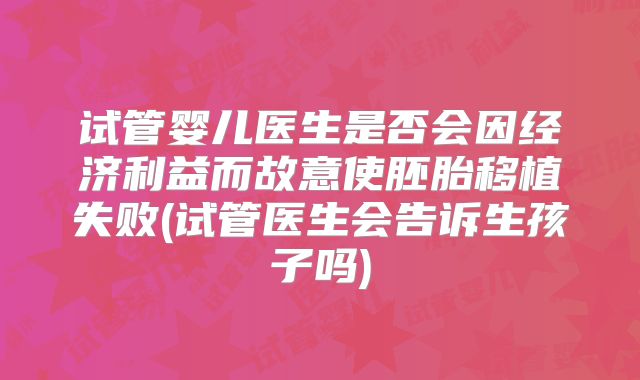 试管婴儿医生是否会因经济利益而故意使胚胎移植失败(试管医生会告诉生孩子吗)