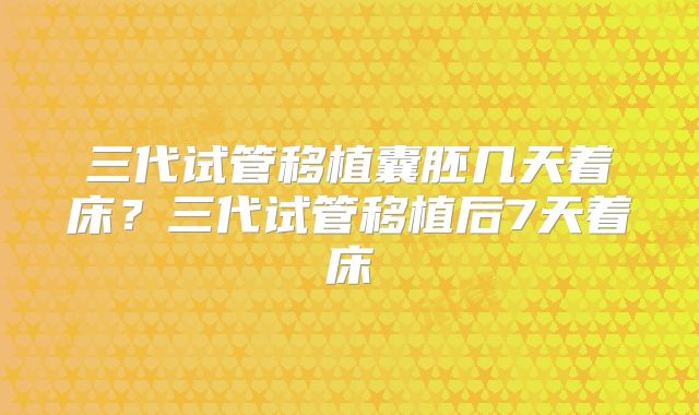 三代试管移植囊胚几天着床?三代试管移植后7天着床