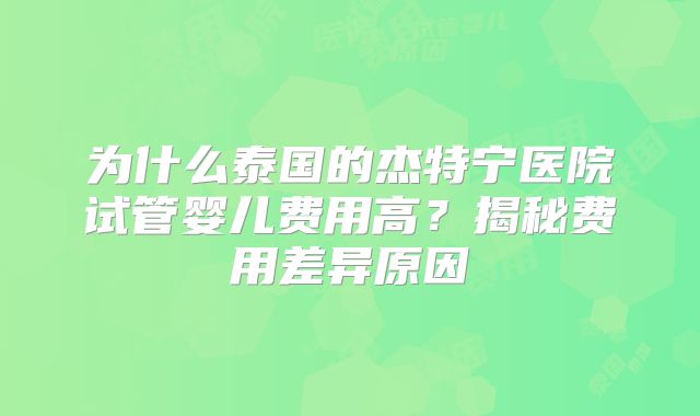 为什么泰国的杰特宁医院试管婴儿费用高?揭秘费用差异原因