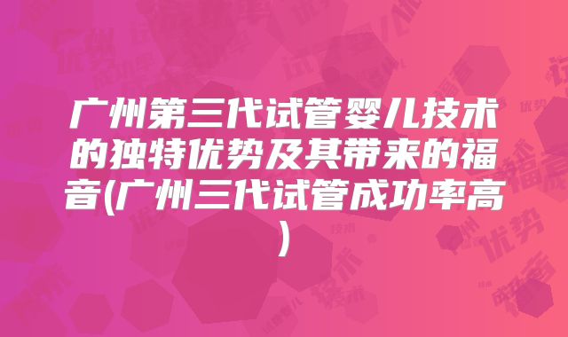 广州第三代试管婴儿技术的独特优势及其带来的福音(广州三代试管成功率高)
