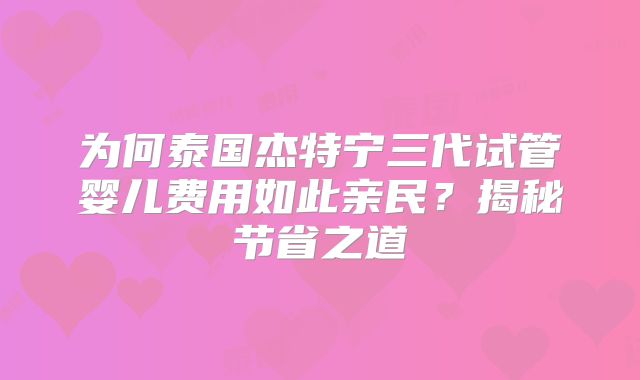 为何泰国杰特宁三代试管婴儿费用如此亲民？揭秘节省之道