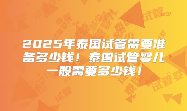 2025年泰国试管需要准备多少钱!泰国试管婴儿一般需要多少钱!