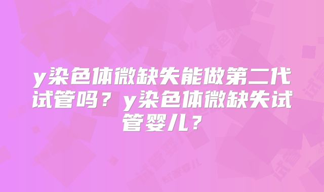 y染色体微缺失能做第二代试管吗？y染色体微缺失试管婴儿？