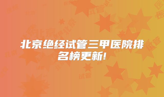 北京绝经试管三甲医院排名榜更新!