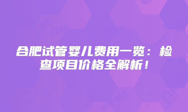 合肥试管婴儿费用一览：检查项目价格全解析！