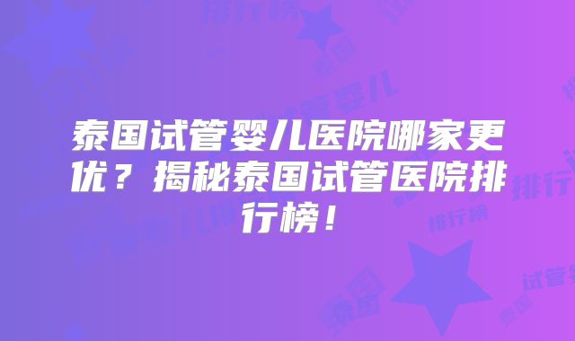 泰国试管婴儿医院哪家更优?揭秘泰国试管医院排行榜!