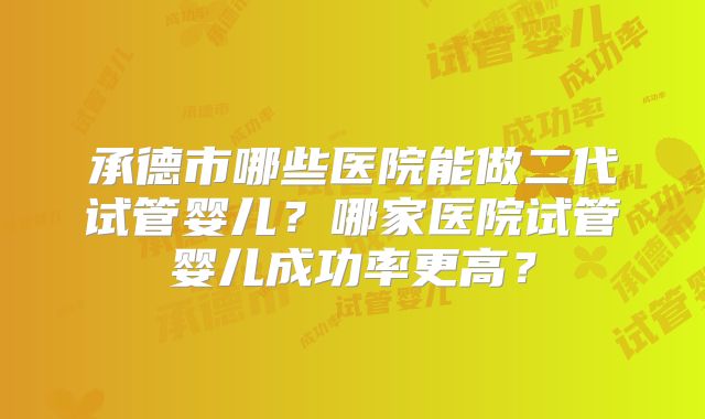 承德市哪些医院能做二代试管婴儿?哪家医院试管婴儿成功率更高?