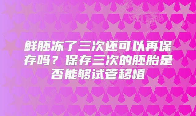 鲜胚冻了三次还可以再保存吗？保存三次的胚胎是否能够试管移植