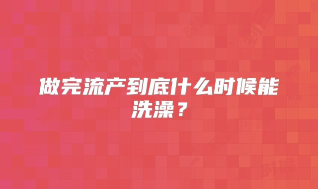 做完流产到底什么时候能洗澡?