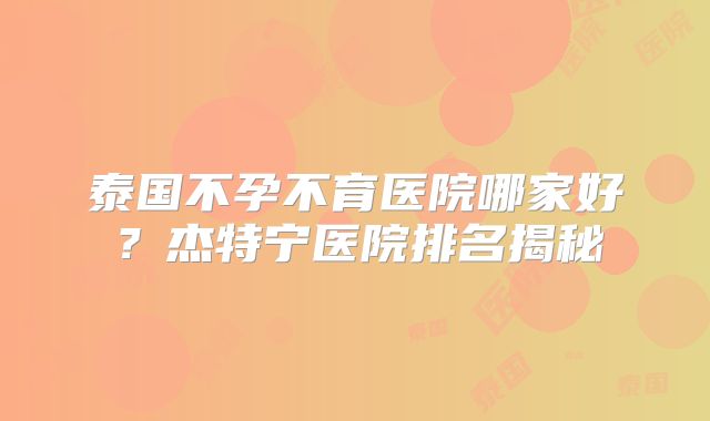 泰国不孕不育医院哪家好?杰特宁医院排名揭秘