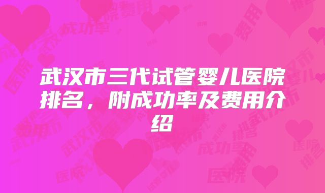 武汉市三代试管婴儿医院排名,附成功率及费用介绍