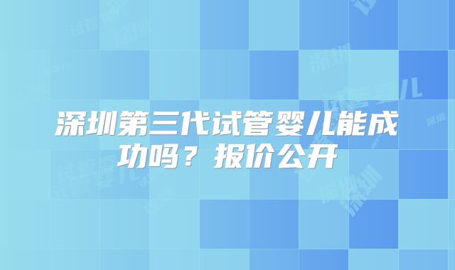 深圳第三代试管婴儿能成功吗？报价公开