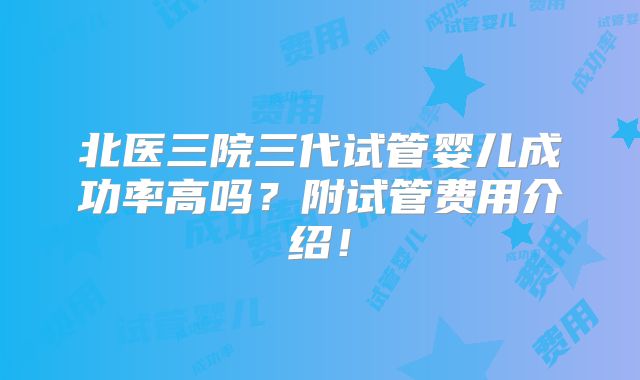 北医三院三代试管婴儿成功率高吗?附试管费用介绍!