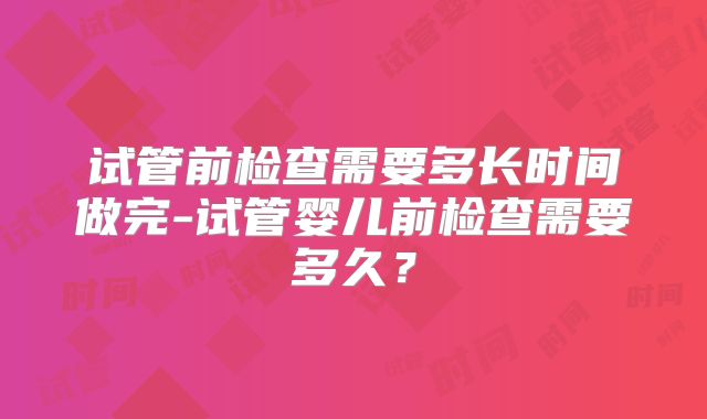 试管前检查需要多长时间做完-试管婴儿前检查需要多久?