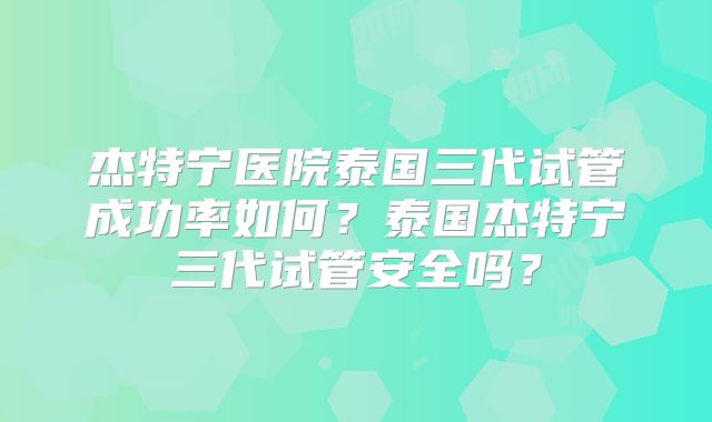 杰特宁医院泰国三代试管成功率如何?泰国杰特宁三代试管安全吗?