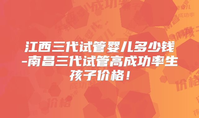 江西三代试管婴儿多少钱-南昌三代试管高成功率生孩子价格！