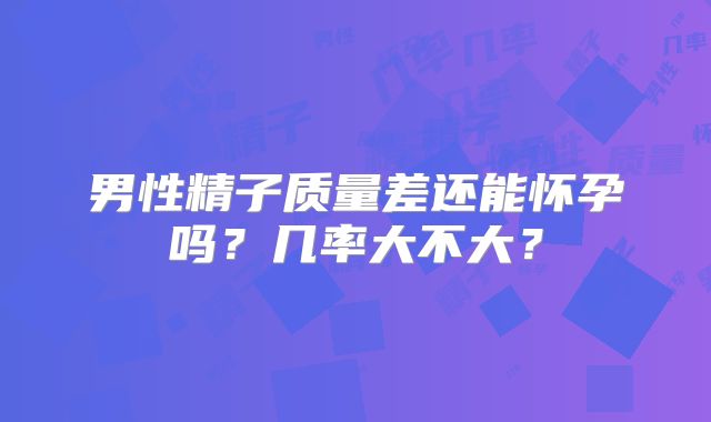 男性精子质量差还能怀孕吗?几率大不大?