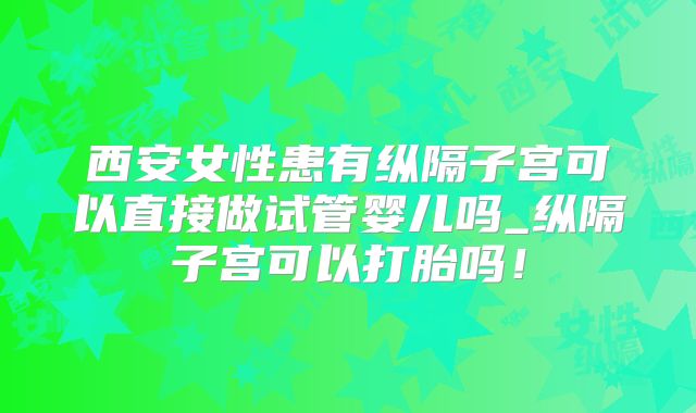 西安女性患有纵隔子宫可以直接做试管婴儿吗_纵隔子宫可以打胎吗！