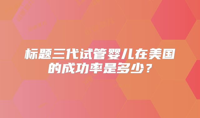 标题三代试管婴儿在美国的成功率是多少?