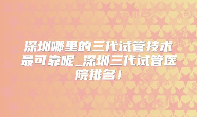 深圳哪里的三代试管技术最可靠呢_深圳三代试管医院排名!