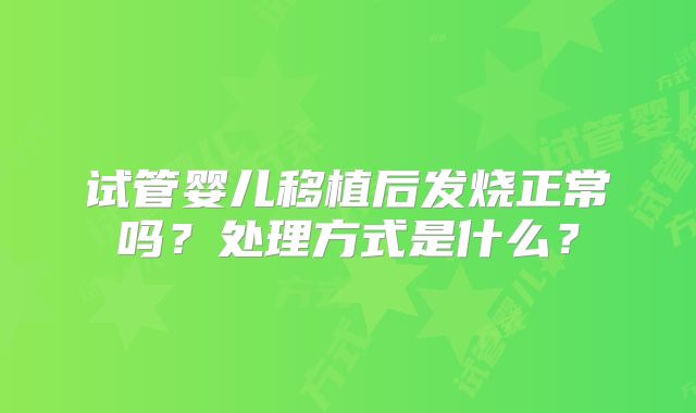 试管婴儿移植后发烧正常吗?处理方式是什么?