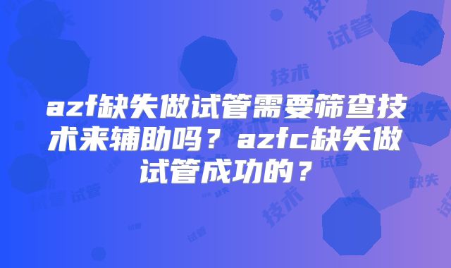 azf缺失做试管需要筛查技术来辅助吗?azfc缺失做试管成功的?