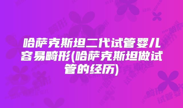 哈萨克斯坦二代试管婴儿容易畸形(哈萨克斯坦做试管的经历)