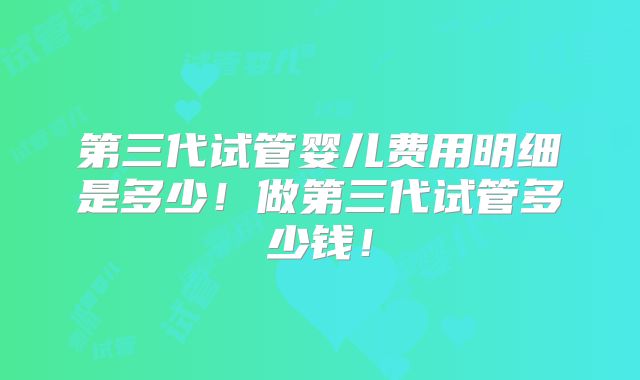 第三代试管婴儿费用明细是多少!做第三代试管多少钱!