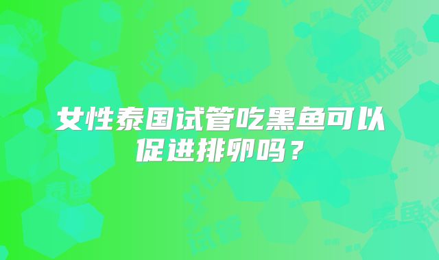 女性泰国试管吃黑鱼可以促进排卵吗？