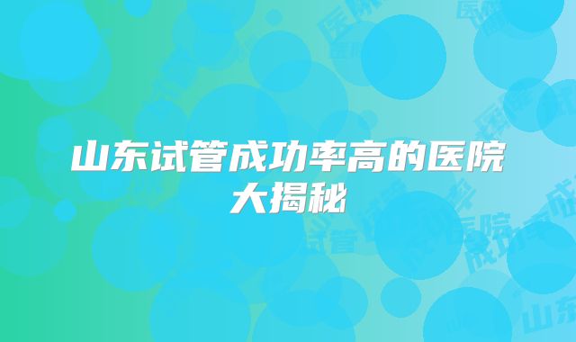 山东试管成功率高的医院大揭秘