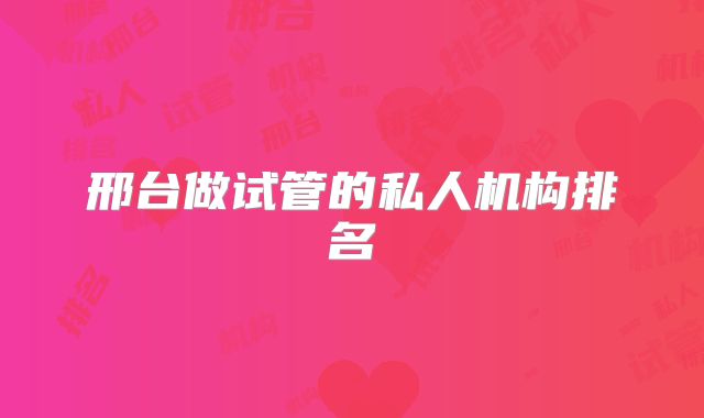 邢台做试管的私人机构排名