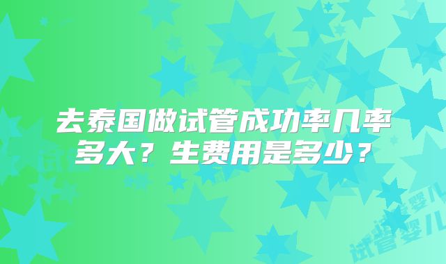 去泰国做试管成功率几率多大？生费用是多少？