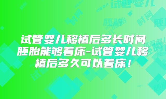 试管婴儿移植后多长时间胚胎能够着床-试管婴儿移植后多久可以着床！